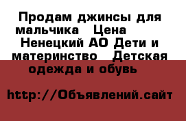 Продам джинсы для мальчика › Цена ­ 800 - Ненецкий АО Дети и материнство » Детская одежда и обувь   